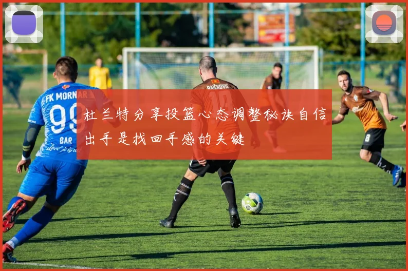 杜兰特分享投篮心态调整秘诀自信出手是找回手感的关键