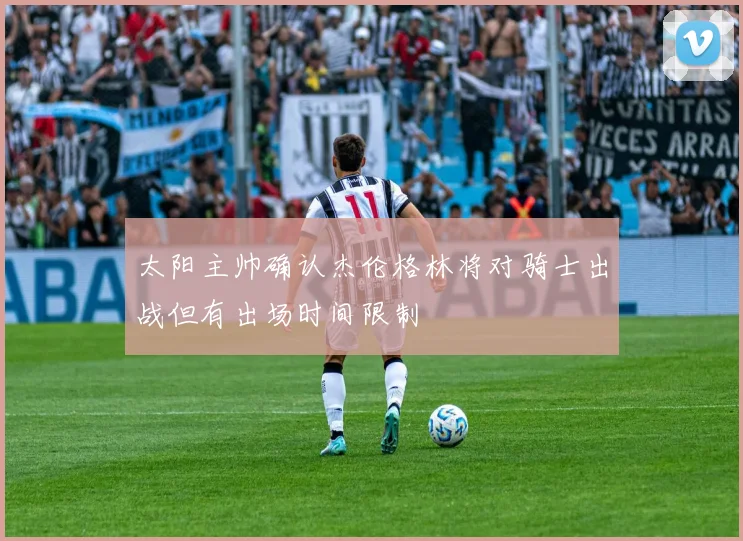 太阳主帅确认杰伦格林将对骑士出战但有出场时间限制
