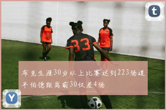 布克生涯30分以上比赛达到223场追平伯德距离前30仅差4场