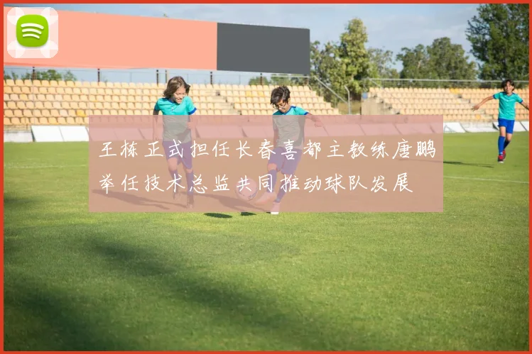 王栋正式担任长春喜都主教练唐鹏举任技术总监共同推动球队发展