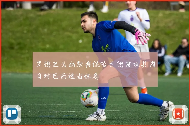罗德里戈幽默调侃哈兰德建议其周日对巴西适当休息